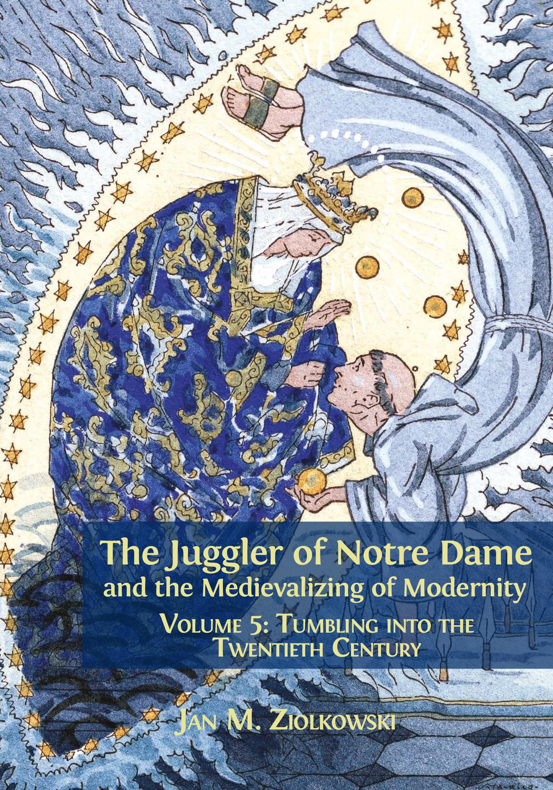The Juggler of Notre Dame and the Medievalizing of Modernity. Volume 5: Tumbling into the Twentieth Century